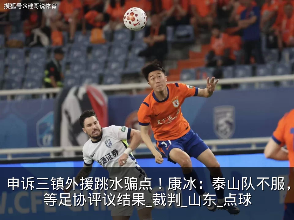 申诉三镇外援跳水骗点！康冰：泰山队不服，等足协评议结果_裁判_山东_点球